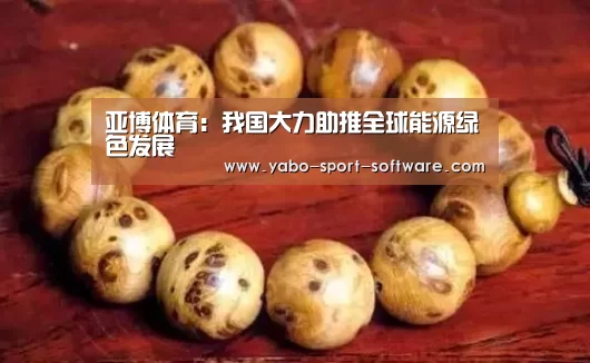亚博体育:我国大力助推全球能源绿色发展(图2) 亚博